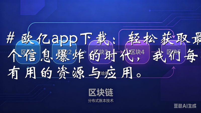# 欧亿app下载：轻松获取最新应用资源与实用技巧 在这个信息爆炸的时代，我们每个人都希望能更方便、更快捷地获取有用的资源与应用。