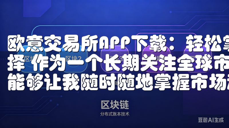 欧意交易所APP下载：轻松掌握全球市场 - 我的投资新选择 作为一个长期关注全球市场的投资者，我一直都在寻找一个能够让我随时随地掌握市场动态的工具。