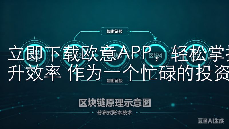 立即下载欧意APP，轻松掌控交易所动态：便捷的交易体验提升效率 作为一个忙碌的投资者，我非常重视交易的便捷性。