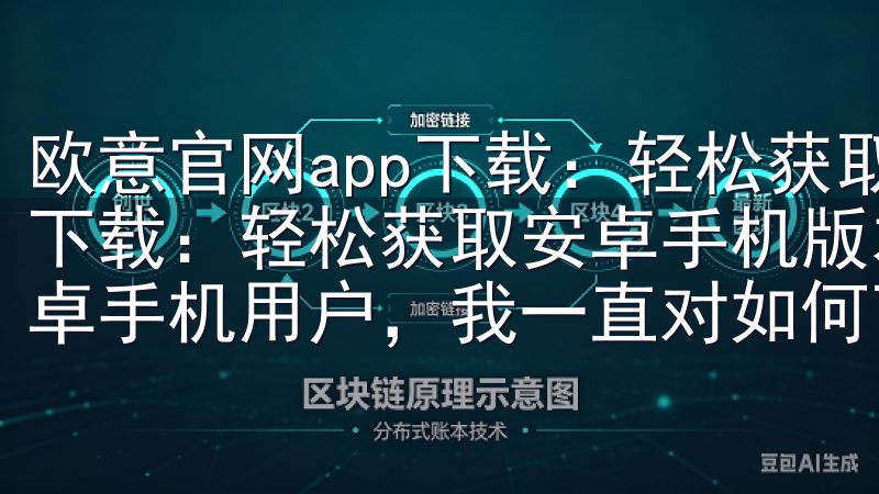 欧意官网app下载：轻松获取安卓手机版本 欧意官网app下载：轻松获取安卓手机版本 - 详细下载步骤 作为一个安卓手机用户，我一直对如何下载和安装应用保持高度的关注。